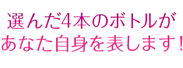 選んだ4本のボトルが あなた自身を表します！