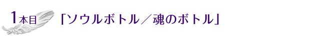 1本目「ソウルボトル／魂のボトル」