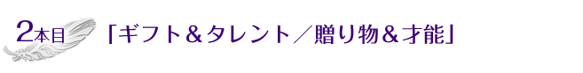 2本目「ギフト＆タレント／贈り物＆才能」