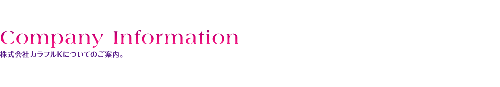 Company Information 株式会社カラフルKについてのご案内