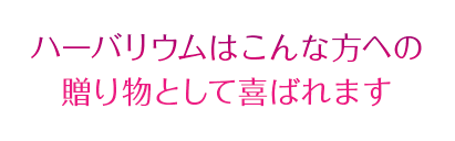 ハーバリウムはこんな方への贈り物として喜ばれます