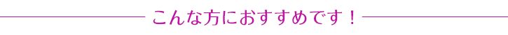 こんな方におすすめです！