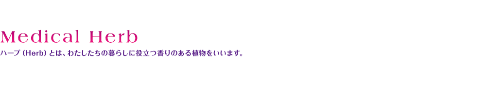 Medical Herb ハーブ（Herb）とは、わたしたちの暮らしに役立つ香りのある植物をいいます。