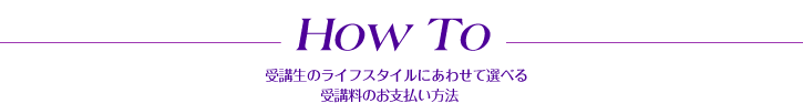 How to 学生のライフスタイルにあわせて選べる受講料のお支払方法