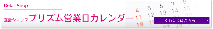 Retail Shop 直営ショッププリズム営業日カレンダー くわしくはこちら