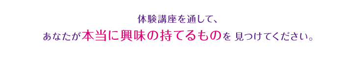 体験講座を通して、あなたが本当に興味の持てるものを見つけてください。