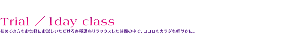 Trial ／ 1day class 初めての方もお気軽にお試しいただける各種講座リラックスした時間の中で、ココロもカラダも軽やかに。